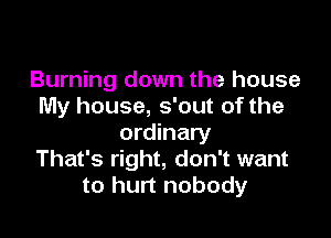 Burning down the house
My house, s'out of the

ordinary
That's right, don't want
to hurt nobody