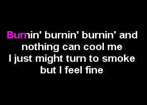 Burnin' burnin' burnin' and
nothing can cool me
I just might turn to smoke
but I feel fine