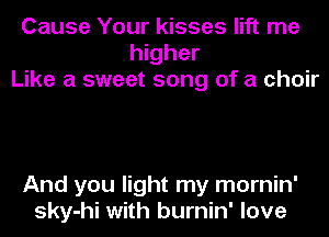 Cause Your kisses lift me
higher
Like a sweet song of a choir

And you light my mornin'
sky-hi with burnin' love
