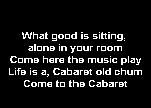 What good is sitting,
alone in your room
Come here the music play
Life is a, Cabaret old chum
Come to the Cabaret