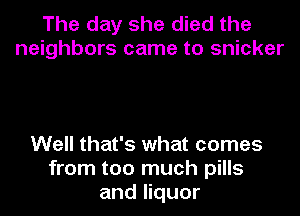 The day she died the
neighbors came to snicker

Well that's what comes
from too much pills
and liquor