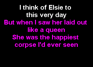 I think of Elsie to
this very day
But when I saw her laid out
like a queen
She was the happiest
corpse I'd ever seen