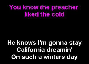 You know the preacher
liked the cold

He knows I'm gonna stay
California dreamin'
On such a winters day