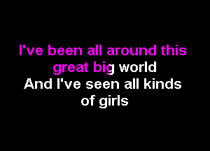 I've been all around this
great big world

And I've seen all kinds
of girls