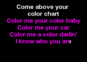 Come above your
color chart
Color me your color baby
Color me your car
Color me a color darlin'
I know who you are
