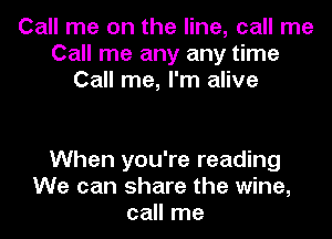 Call me on the line, call me
Call me any any time
Call me, I'm alive

When you're reading
We can share the wine,
call me