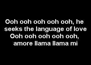 Ooh ooh ooh ooh ooh, he
seeks the language of love
Ooh ooh ooh ooh ooh,
amore llama llama mi