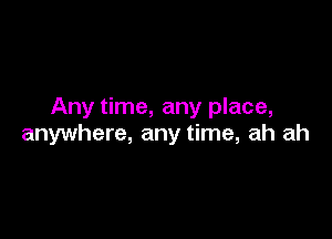 Any time, any place,

anywhere, any time, ah ah