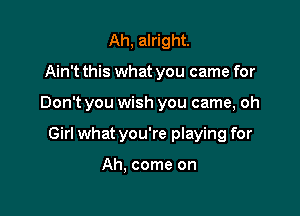 Ah, alright.
Ain't this what you came for

Don't you wish you came, oh

Girl what you're playing for

Ah, come on