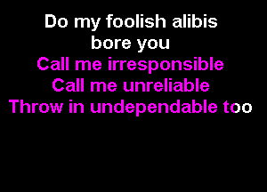 Do my foolish alibis
bore you
Call me irresponsible
Call me unreliable
Throw in undependable too