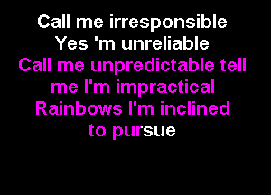 Call me irresponsible
Yes 'm unreliable
Call me unpredictable tell
me I'm impractical
Rainbows I'm inclined
to pursue