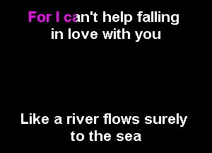 For I can't help falling
in love with you

Like a river flows surely
to the sea