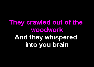 They crawled out of the
woodwork

And they whispered
into you brain