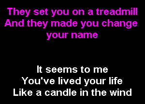 They set you on a treadmill
And they made you change
your name

It seems to me
You've lived your life
Like a candle in the wind