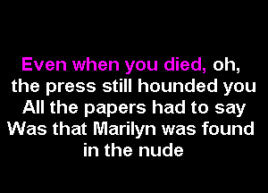 Even when you died, oh,
the press still hounded you
All the papers had to say
Was that Marilyn was found
in the nude