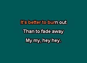 It's better to burn out

Than to fade away

My my, hey hey.