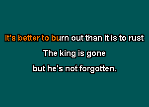 It's betterto burn out than it is to rust

The king is gone

but he's not forgotten.
