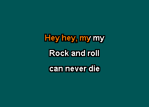Hey hey, my my

Rock and roll

can never die