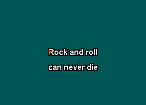 Rock and roll

can never die