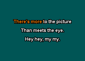 There's more to the picture

Than meets the eye.

Hey hey, my my.