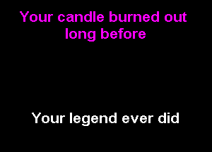 Your candle burned out
long before

Your legend ever did