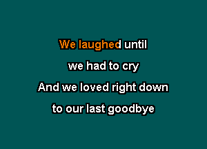 We laughed until
we had to cry

And we loved right down

to our last goodbye