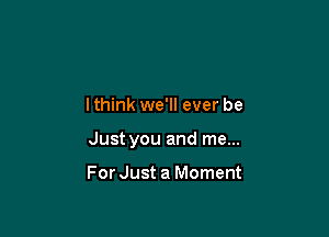 lthink we'll ever be

Just you and me...

For Just a Moment