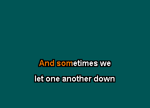 And sometimes we

let one another down