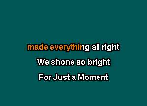 made everything all right

We shone so bright

For Just a Moment