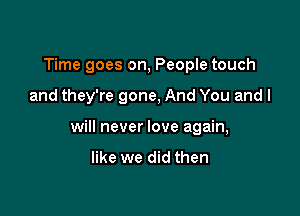 Time goes on, People touch

and they're gone, And You and I

will never love again,

like we did then