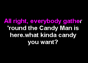 All right, everybody gather
'round the Candy Man is

here.what kinda candy
you want?