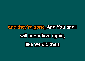 and they're gone, And You and I

will never love again,

like we did then