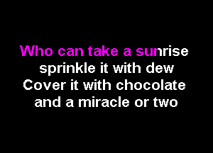 Who can take a sunrise
sprinkle it with dew

Cover it with chocolate
and a miracle or two