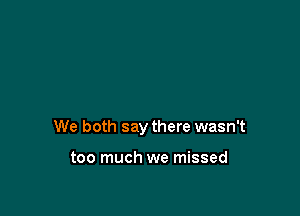 We both say there wasn't

too much we missed