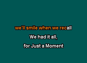 we'll smile when we recall

We had it all,

for Just a Moment