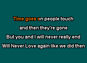 Time goes on people touch

and then they're gone

But you and I will never really end

Will Never Love again like we did then