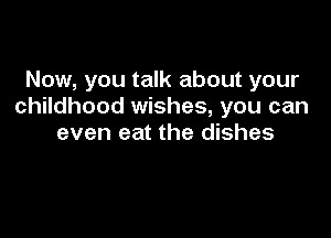 Now, you talk about your
childhood wishes, you can

even eat the dishes