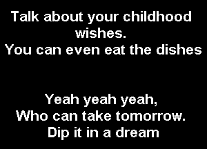 Talk about your childhood
wishes.
You can even eat the dishes

Yeah yeah yeah,
Who can take tomorrow.
Dip it in a dream