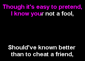 Though it's easy to pretend,
I know your not a fool,

Should've known better
than to cheat a friend,