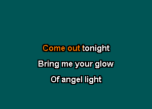 Come out tonight

Bring me your glow

0f angel light
