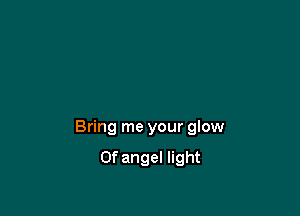 Bring me your glow

0f angel light