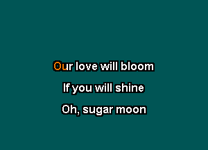 Our love will bloom

lfyou will shine

0h, sugar moon