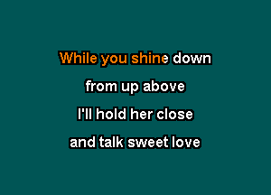While you shine down

from up above
I'll hold her close

and talk sweet love