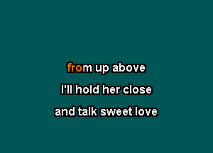 from up above

I'll hold her close

and talk sweet love