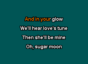 And in your glow

We'll hear love's tune
Then she'll be mine

0h, sugar moon