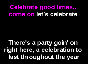 Celebrate good times..
come on let's celebrate

There's a party goin' on
right here, a celebration to
last throughout the year