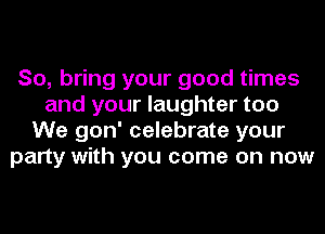 So, bring your good times
and your laughter too
We gon' celebrate your
party with you come on now