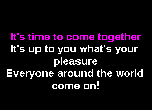 It's time to come together
It's up to you what's your
pleasure
Everyone around the world
come on!