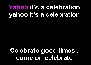 Yahoo it's a celebration
yahoo it's a celebration

Celebrate good times..
come on celebrate