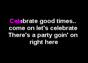 Celebrate good times..
come on let's celebrate

There's a party goin' on
right here